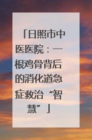 日照市中医医院：一根鸡骨背后的消化道急症救治“智慧”