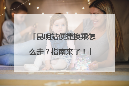 昆明站便捷换乘怎么走？指南来了！