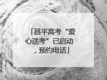 昌平高考“爱心送考”已启动，预约电话