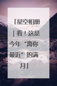 星空相册｜看！这是今年“离你最近”的满月