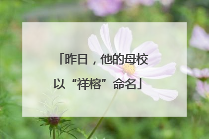 昨日，他的母校以“祥榕”命名