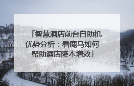 智慧酒店前台自助机优势分析：看鹿马如何帮助酒店降本增效