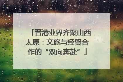 晋港业界齐聚山西太原：文旅与经贸合作的“双向奔赴”