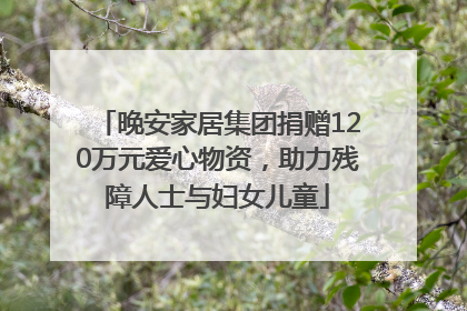 晚安家居集团捐赠120万元爱心物资，助力残障人士与妇女儿童