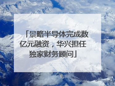 景略半导体完成数亿元融资，华兴担任独家财务顾问