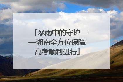 暴雨中的守护——湖南全方位保障高考顺利进行