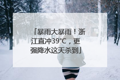 暴雨大暴雨！浙江直冲39℃，更强降水这天杀到