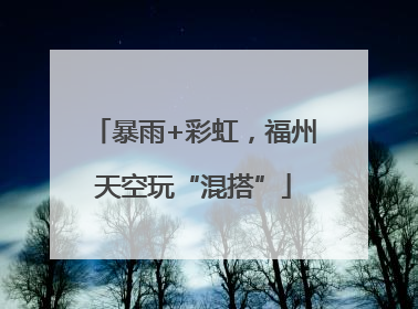 暴雨+彩虹，福州天空玩“混搭”