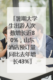 暑期大学生出游人次数增长近80%，山东酒店预订量同比去年增长43%