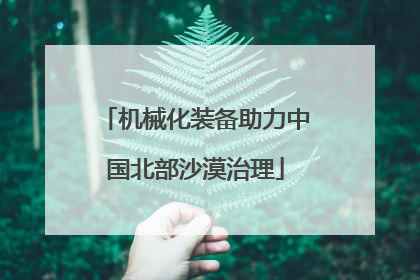 机械化装备助力中国北部沙漠治理