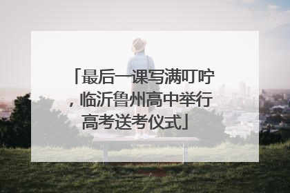 最后一课写满叮咛，临沂鲁州高中举行高考送考仪式
