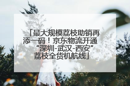 最大规模荔枝助销再添一码！京东物流开通“深圳-武汉-西安” 荔枝全货机航线