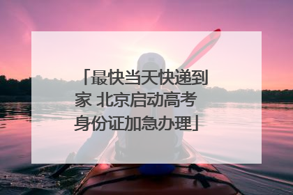 最快当天快递到家 北京启动高考身份证加急办理