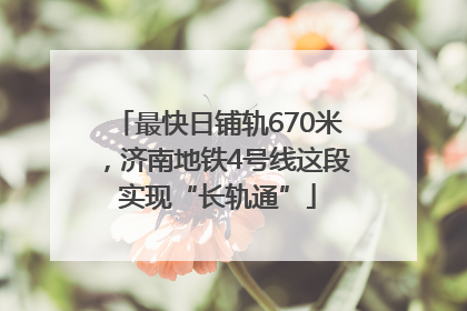 最快日铺轨670米，济南地铁4号线这段实现“长轨通”
