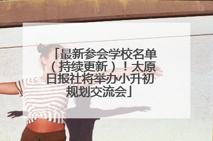 最新参会学校名单（持续更新）！太原日报社将举办小升初规划交流会