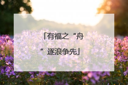 有福之“舟”逐浪争先