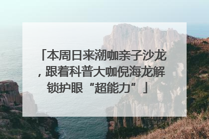 本周日来潮咖亲子沙龙，跟着科普大咖倪海龙解锁护眼“超能力”