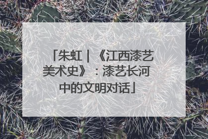 朱虹｜《江西漆艺美术史》：漆艺长河中的文明对话