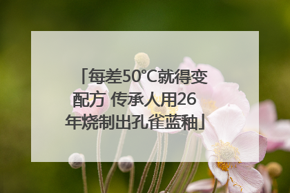 每差50℃就得变配方 传承人用26年烧制出孔雀蓝釉