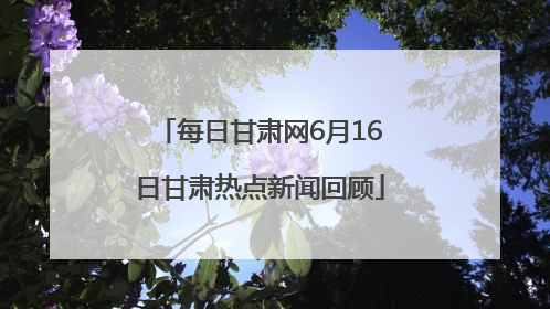 每日甘肃网6月16日甘肃热点新闻回顾