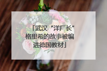 武汉“洋厂长”格里希的故事被编进德国教材