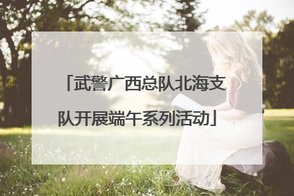 武警广西总队北海支队开展端午系列活动