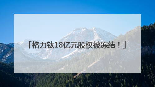 格力钛18亿元股权被冻结！