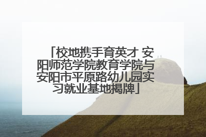 校地携手育英才 安阳师范学院教育学院与安阳市平原路幼儿园实习就业基地揭牌