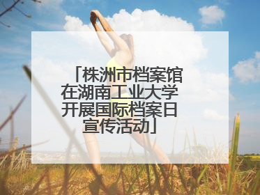 株洲市档案馆在湖南工业大学开展国际档案日宣传活动
