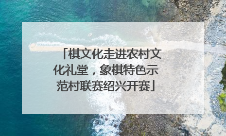棋文化走进农村文化礼堂，象棋特色示范村联赛绍兴开赛