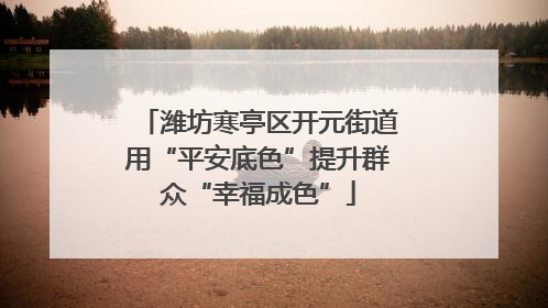 潍坊寒亭区开元街道用“平安底色”提升群众“幸福成色”