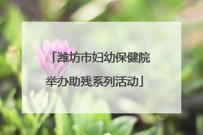 潍坊市妇幼保健院举办助残系列活动