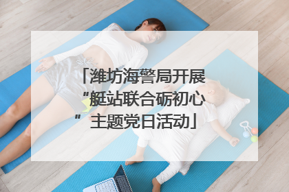 潍坊海警局开展“艇站联合砺初心”主题党日活动
