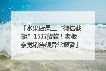 水果店员工“微信截胡”15万货款！老板察觉销售额异常报警