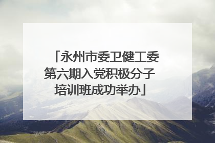 永州市委卫健工委第六期入党积极分子培训班成功举办