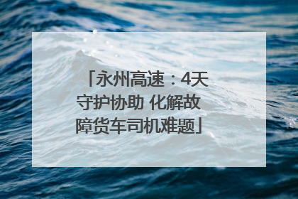 永州高速：4天守护协助 化解故障货车司机难题