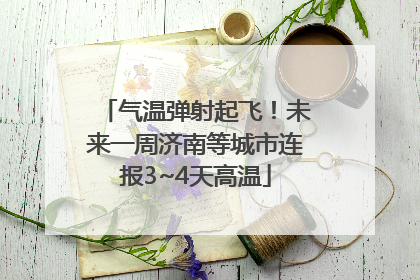 气温弹射起飞！未来一周济南等城市连报3~4天高温