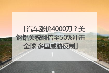汽车涨价4000刀？美钢铝关税翻倍至50%冲击全球 多国威胁反制