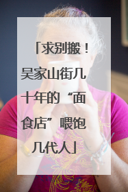 求别搬！吴家山街几十年的“面食店”喂饱几代人
