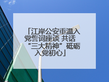 江岸公安重温入党誓词座谈 共话“三大精神”砥砺入党初心