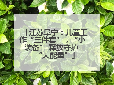 江苏阜宁：儿童工作“三件套”，“小装备” 释放守护 “大能量”