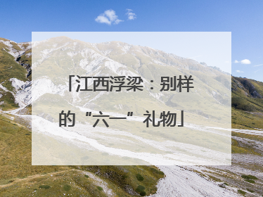 江西浮梁：别样的“六一”礼物
