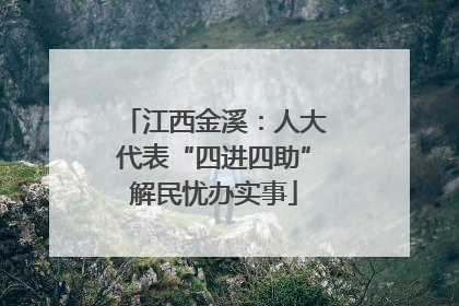 江西金溪：人大代表“四进四助”解民忧办实事