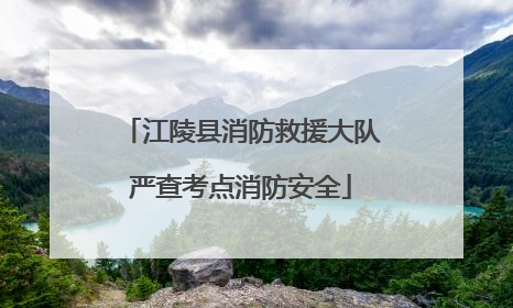 江陵县消防救援大队严查考点消防安全