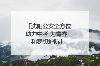 沈阳公安全方位助力中考 为青春和梦想护航