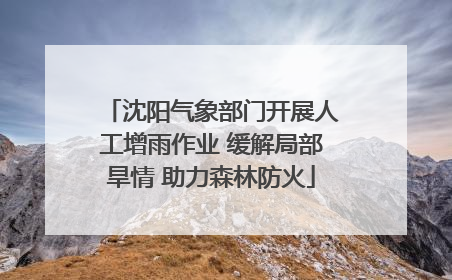 沈阳气象部门开展人工增雨作业 缓解局部旱情 助力森林防火