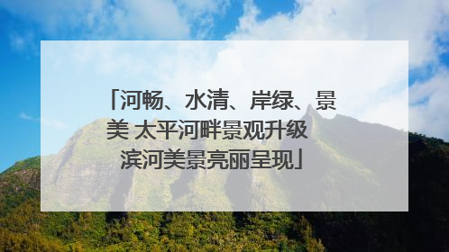 河畅、水清、岸绿、景美 太平河畔景观升级 滨河美景亮丽呈现