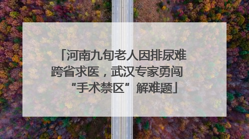河南九旬老人因排尿难跨省求医，武汉专家勇闯“手术禁区”解难题