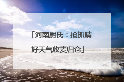 河南尉氏：抢抓晴好天气收麦归仓