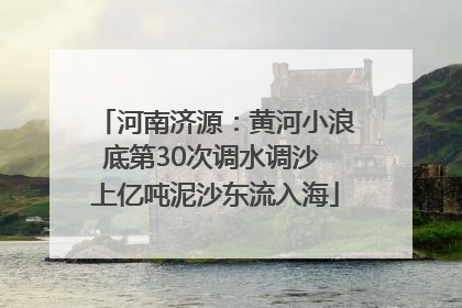 河南济源：黄河小浪底第30次调水调沙 上亿吨泥沙东流入海